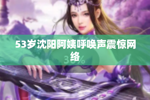 53岁沈阳阿姨呼唤声震惊网络