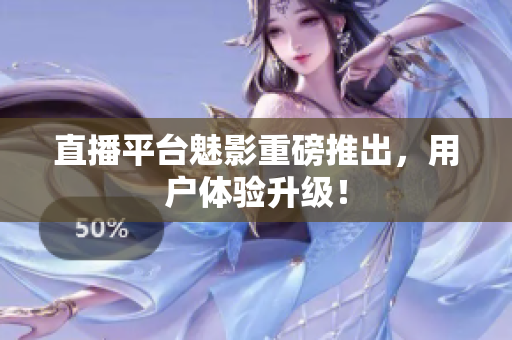 直播平台魅影重磅推出，用户体验升级！