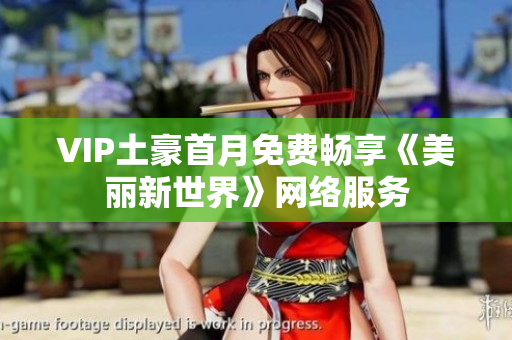 VIP土豪首月免费畅享《美丽新世界》网络服务