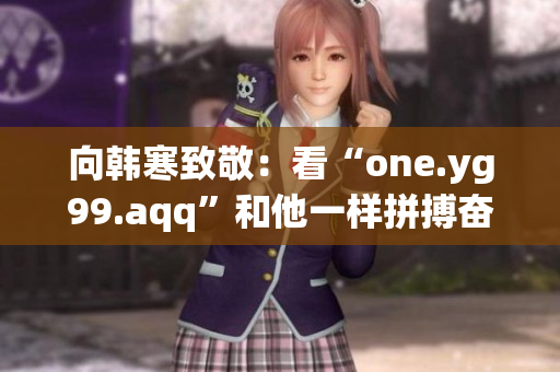 向韩寒致敬：看“one.yg99.aqq”和他一样拼搏奋斗