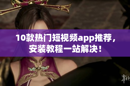 10款热门短视频app推荐，安装教程一站解决！