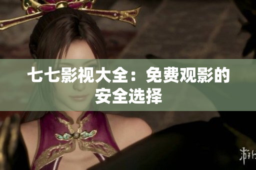 七七影视大全：免费观影的安全选择