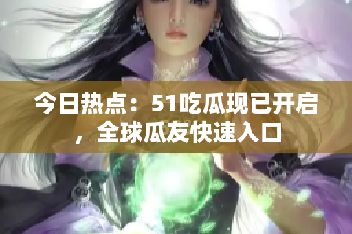 今日热点：51吃瓜现已开启，全球瓜友快速入口