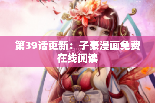 第39话更新：子豪漫画免费在线阅读