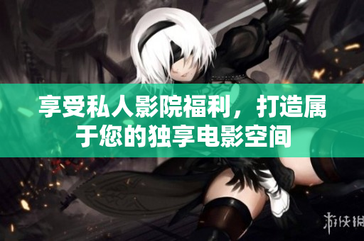 享受私人影院福利，打造属于您的独享电影空间