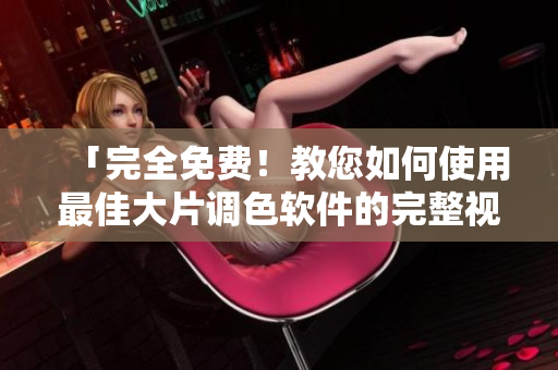 「完全免费！教您如何使用最佳大片调色软件的完整视频教程」