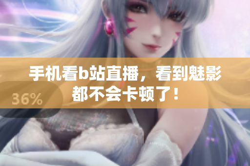 手机看b站直播，看到魅影都不会卡顿了！