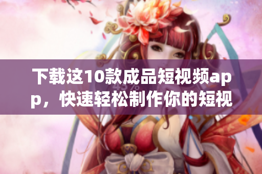 下载这10款成品短视频app，快速轻松制作你的短视频