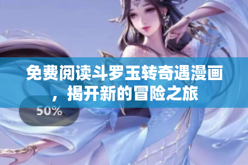 免费阅读斗罗玉转奇遇漫画，揭开新的冒险之旅
