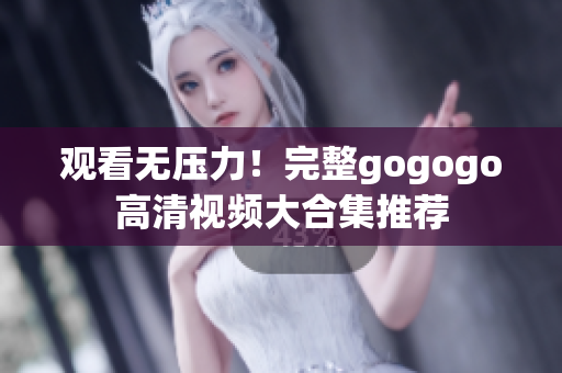 观看无压力！完整gogogo高清视频大合集推荐