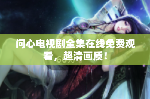 问心电视剧全集在线免费观看，超清画质！