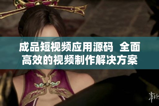 成品短视频应用源码  全面高效的视频制作解决方案
