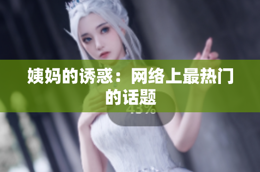 姨妈的诱惑：网络上最热门的话题