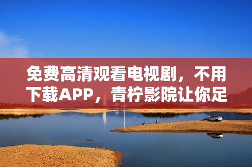 免费高清观看电视剧，不用下载APP，青柠影院让你足不出户畅享视听