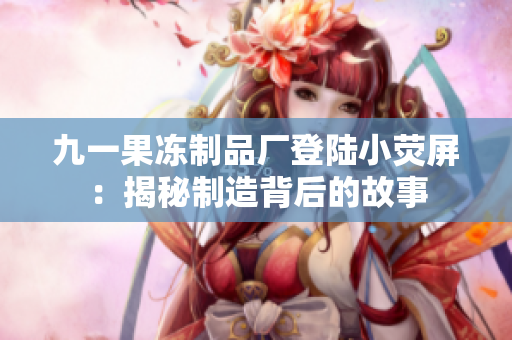 九一果冻制品厂登陆小荧屏：揭秘制造背后的故事