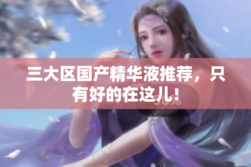 三大区国产精华液推荐，只有好的在这儿！