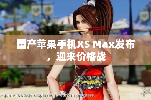国产苹果手机XS Max发布，迎来价格战