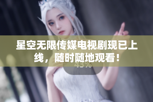 星空无限传媒电视剧现已上线，随时随地观看！