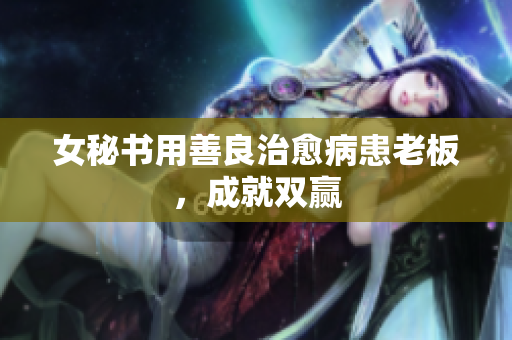 女秘书用善良治愈病患老板，成就双赢