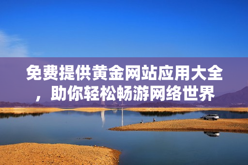 免费提供黄金网站应用大全，助你轻松畅游网络世界