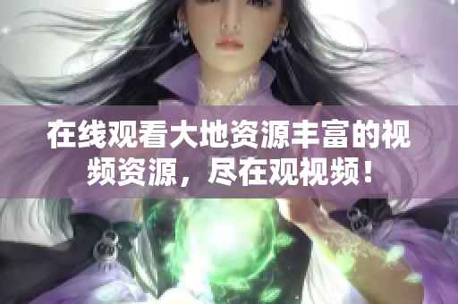 在线观看大地资源丰富的视频资源，尽在观视频！