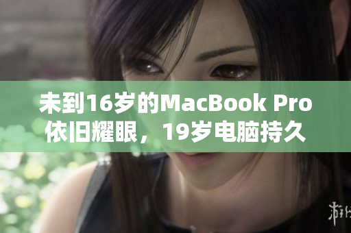 未到16岁的MacBook Pro依旧耀眼，19岁电脑持久耐用
