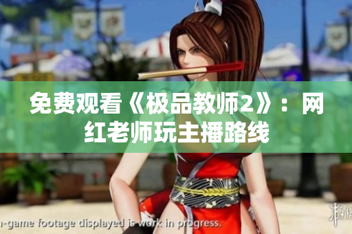 免费观看《极品教师2》：网红老师玩主播路线