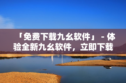 「免费下载九幺软件」 - 体验全新九幺软件，立即下载！