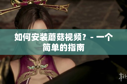 如何安装蘑菇视频？- 一个简单的指南