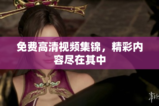 免费高清视频集锦，精彩内容尽在其中