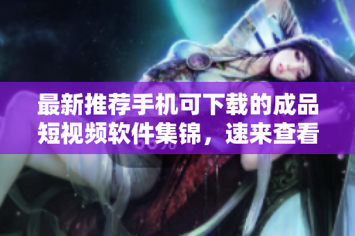 最新推荐手机可下载的成品短视频软件集锦，速来查看！