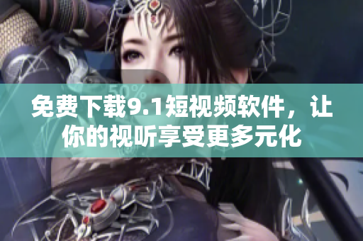免费下载9.1短视频软件，让你的视听享受更多元化