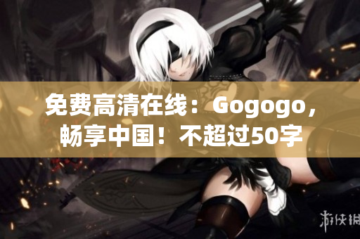免费高清在线：Gogogo，畅享中国！不超过50字