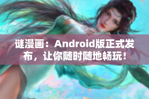 谜漫画：Android版正式发布，让你随时随地畅玩！