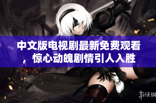 中文版电视剧最新免费观看，惊心动魄剧情引人入胜