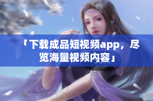 「下载成品短视频app，尽览海量视频内容」