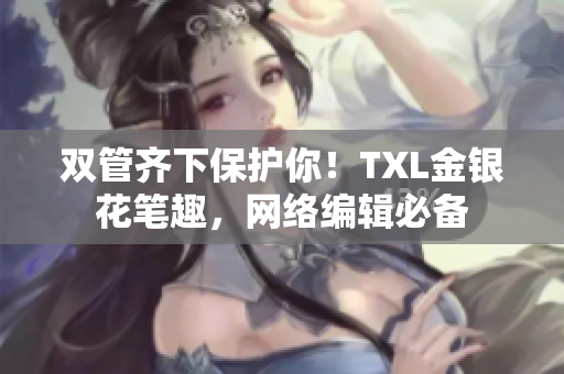 双管齐下保护你！TXL金银花笔趣，网络编辑必备