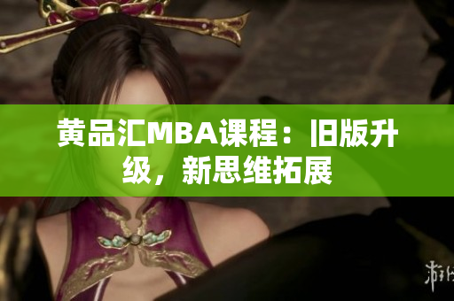 黄品汇MBA课程：旧版升级，新思维拓展