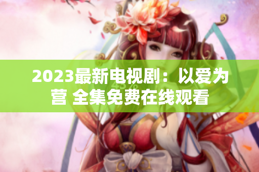 2023最新电视剧：以爱为营 全集免费在线观看