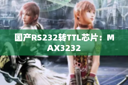 国产RS232转TTL芯片：MAX3232