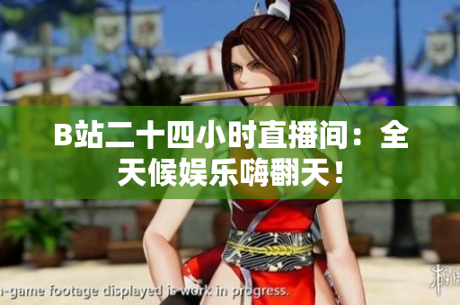 B站二十四小时直播间：全天候娱乐嗨翻天！