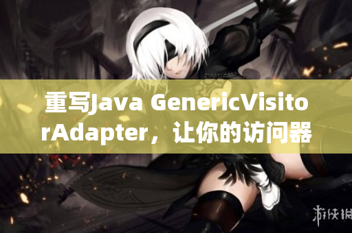重写Java GenericVisitorAdapter，让你的访问器更出众