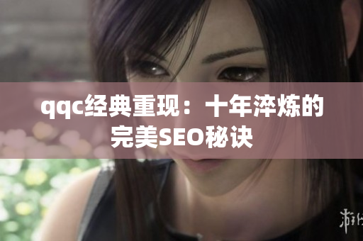qqc经典重现：十年淬炼的完美SEO秘诀
