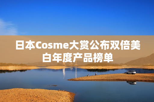 日本Cosme大赏公布双倍美白年度产品榜单