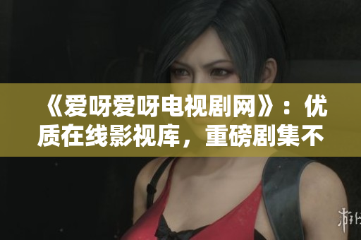 《爱呀爱呀电视剧网》：优质在线影视库，重磅剧集不断更新！