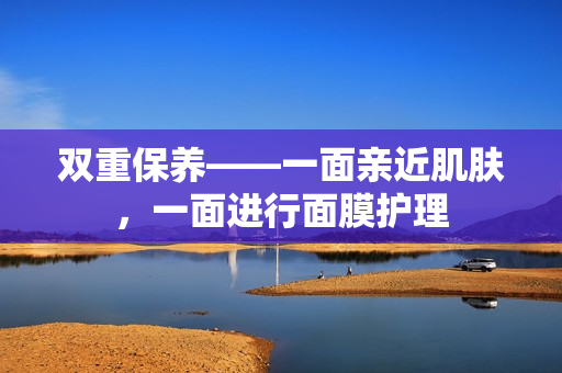 双重保养——一面亲近肌肤，一面进行面膜护理