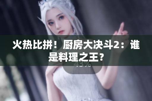 火热比拼！厨房大决斗2：谁是料理之王？