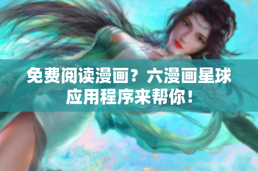 免费阅读漫画？六漫画星球应用程序来帮你！