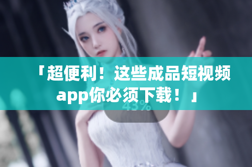 「超便利！这些成品短视频app你必须下载！」