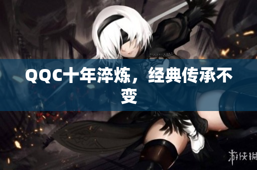 QQC十年淬炼，经典传承不变